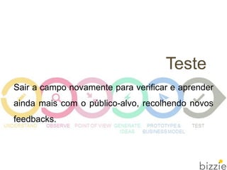 Sair a campo novamente para verificar e aprender
ainda mais com o público-alvo, recolhendo novos
feedbacks.
Teste
 