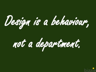 Design is a behaviour,
not a department.
 