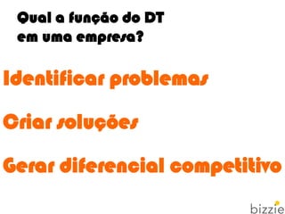 Qual a função do DT
em uma empresa?
Identificar problemas
Criar soluções
Gerar diferencial competitivo
 