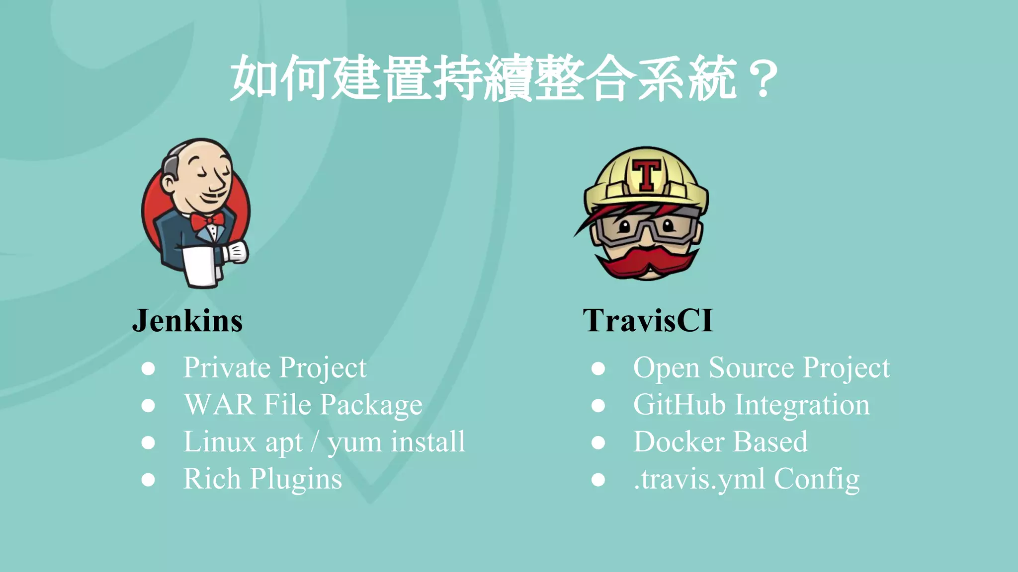 如何建置持續整合系統？
Jenkins
● Private Project
● WAR File Package
● Linux apt / yum install
● Rich Plugins
TravisCI
● Open Source Project
● GitHub Integration
● Docker Based
● .travis.yml Config
 