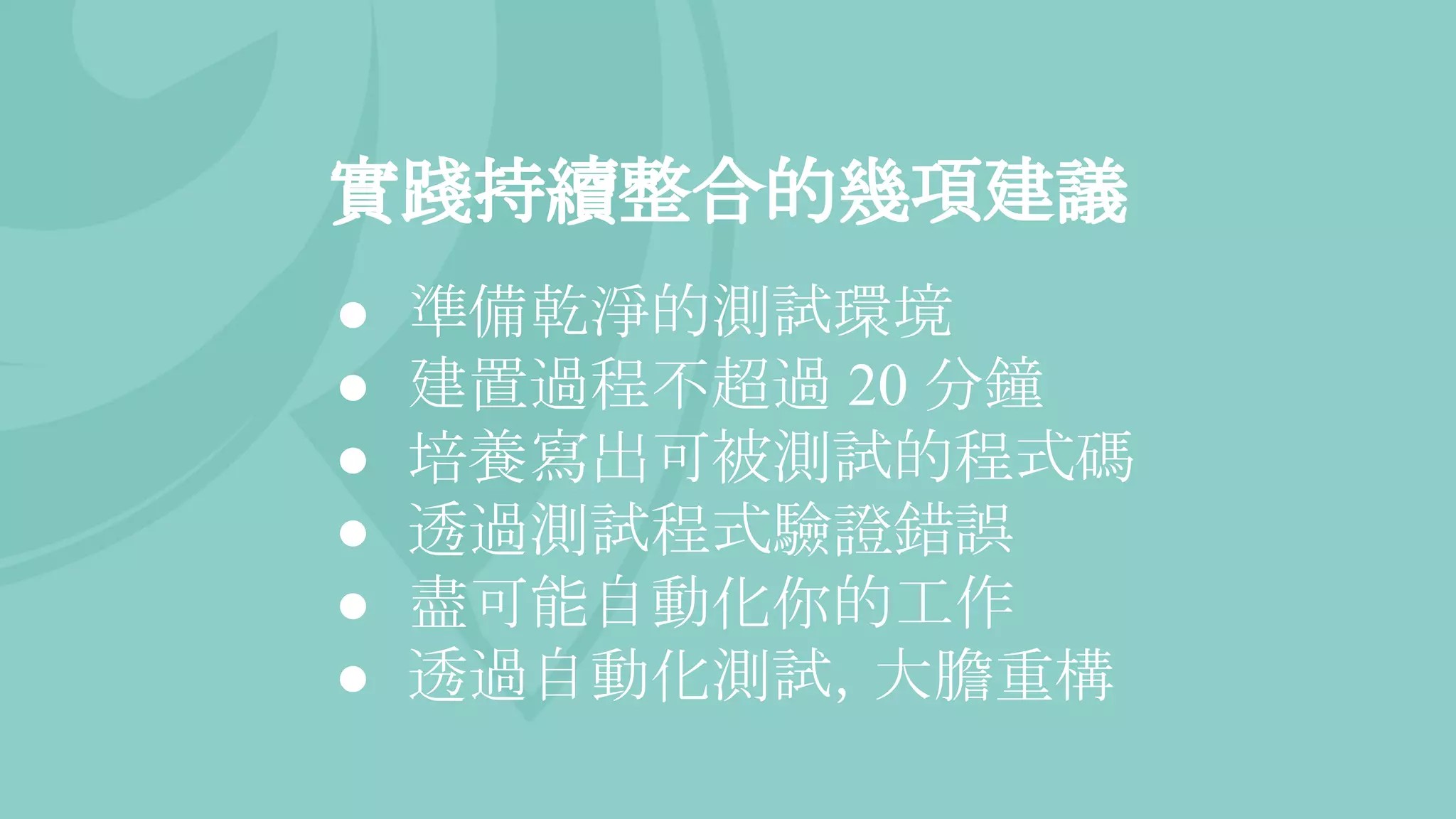 實踐持續整合的幾項建議
● 準備乾淨的測試環境
● 建置過程不超過 20 分鐘
● 培養寫出可被測試的程式碼
● 透過測試程式驗證錯誤
● 盡可能自動化你的工作
● 透過自動化測試，大膽重構
 