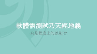 軟體需測試乃天經地義
只是程度上的差別 !?
 