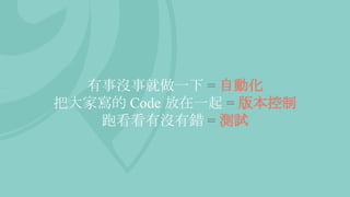 有事沒事就做一下 = 自動化
把大家寫的 Code 放在一起 = 版本控制
跑看看有沒有錯 = 測試
 