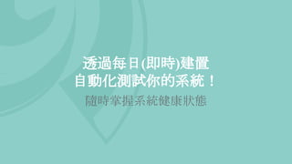 透過每日(即時)建置
自動化測試你的系統！
隨時掌握系統健康狀態
 