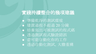 實踐持續整合的幾項建議
● 準備乾淨的測試環境
● 建置過程不超過 20 分鐘
● 培養寫出可被測試的程式碼
● 透過測試程式驗證錯誤
● 盡可能自動化你的工作
● 透過自動化測試，大膽重構
 
