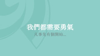 我們都需要勇氣
凡事先有個開始...
 