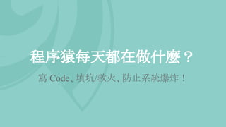 程序猿每天都在做什麼？
寫 Code、填坑/救火、防止系統爆炸！
 