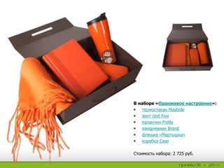 В наборе «Оранжевое настроение»:
 термостакан Maybole
 зонт Unit Five
 палантин Pretty
 ежедневник Brand
 флешка «Мартышка»
 коробка Case
Стоимость набора: 2 725 руб.
 