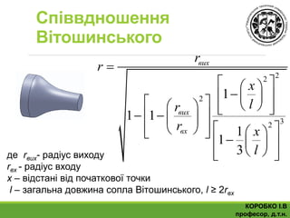 Співвдношення
Вітошинського
22
2
32
1
1 1
1
1
3
вих
вих
вх
r
r
х
lr
r х
l

  
            
         
   де rвих- радіус виходу
rвх - радіус входу
х – відстані від початкової точки
l – загальна довжина сопла Вітошинського, l ≥ 2rвх
КОРОБКО І.В
професор, д.т.н.
 