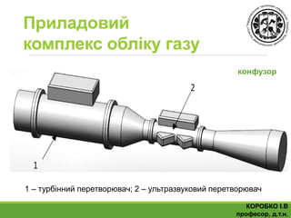 Приладовий
комплекс обліку газу
1 – турбінний перетворювач; 2 – ультразвуковий перетворювач
КОРОБКО І.В
професор, д.т.н.
конфузор
 