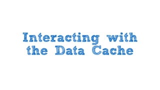 Interacting with
the Data Cache
 