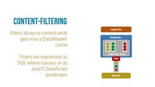 Filters allow to control what
gets into a DataReader
cache
Filters are expressed as
SQL where clauses or as
Java/C/JavaScript
predicates
Content-Filtering
DataReader Cache
DataReader
...
Filter
Application
Network
 
