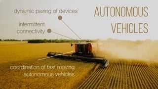 Autonomous
Vehicles
coordination of fast moving
autonomous vehicles
intermittent
connectivity
dynamic pairing of devices
 