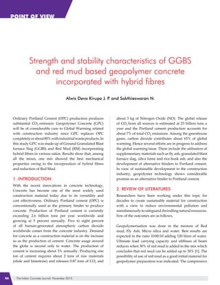 The Indian Concrete Journal November 201566
POINT OF VIEW
Strength and stability characteristics of GGBS
and red mud based geopolymer concrete
incorporated with hybrid fibres
Alwis Deva Kirupa J. P. and Sakthieswaran N.
Ordinary Portland Cement (OPC) production produces
substantial CO2 emission. Geopolymer Concrete (GPC)
will be of considerable cure to Global Warming related
with construction industry since GPC replaces OPC
completelyorabout80%withindustrialwasteproducts.In
this study GPC was made up of Ground Granulated Blast
furnace Slag (GGBS) and Red Mud (RM) incorporating
hybrid fibres in various ratios. Results show that, among
all the mixes, one mix showed the best mechanical
properties owing to the incorporation of hybrid fibres
and reduction of Red Mud.
1. Introduction
With the recent innovations in concrete technology,
Concrete has become one of the most widely used
construction material today due to its versatility and
cost effectiveness. Ordinary Portland cement (OPC) is
conventionally used as the primary binder to produce
concrete. Production of Portland cement is currently
exceeding 2.6 billion tons per year worldwide and
growing at 5 percent annually. Five to eight percent
of all human-generated atmospheric carbon dioxide
worldwide comes from the concrete industry. Demand
for concrete as a construction material is on the increase
so as the production of cement. Concrete usage around
the globe is second only to water. The production of
cement is increasing about 3% annually. Producing one
ton of cement requires about 2 tons of raw materials
(shale and limestone) and releases 0.87 tons of CO2 and
about 3 kg of Nitrogen Oxide (NO). The global release
of CO2 from all sources is estimated at 23 billion tons a
year and the Portland cement production accounts for
about 7% of total CO2 emissions. Among the greenhouse
gases, carbon dioxide contributes about 65% of global
warming. Hence several efforts are in progress to address
the global warming issue. These include the utilisation of
supplementary materials such as fly ash, granulated blast
furnace slag, silica fume and rice-husk ash, and also the
development of alternative binders to Portland cement.
In view of sustainable development in the construction
industry, geopolymer technology shows considerable
promise as an alternative binder to Portland cement.
2. Review of Literatures
Researchers have been working under this topic for
decades to create sustainable material for construction
with a view to reduce environmental pollution and
simultaneously to safeguard dwindling natural resources.
Few of the outcomes are as follows,
Geopolymerisation was done in the mixture of Red
mud, Fly Ash, Micro silica and water. Best results are
expected in the ratio 10:80:10 adding 120 litres of water.
Ultimate load carrying capacity and stiffness of beam
reduces when 30% of red mud is added in the mix which
concludes that red mud can be added up to 30% [1]. The
possibility of use of red mud as a good initial material for
geopolymer preparation was indicated. The compressive
 