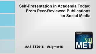 Self-Presentation in Academia Today:
From Peer-Reviewed Publications
to Social Media
#ASIST2015 #sigmet15
http://tinyurl.com/sigmetpanel
 