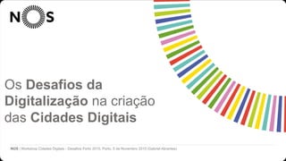 Cidades Digitais @ NOS
NOS | Workshop Cidades Digitais - Desafios Porto 2015, Porto, 5 de Novembro 2015 (Gabriel Abrantes)
Os Desafios da
Digitalização na criação
das Cidades Digitais
 