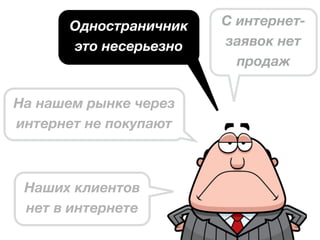 На нашем рынке через
интернет не покупают
Наших клиентов
нет в интернете
Одностраничник
это несерьезно
C интернет-
заявок нет
продаж
 