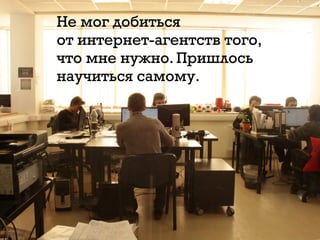 Не мог добиться
от интернет-агентств того,
что мне нужно. Пришлось
научиться самому.
 