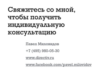 Свяжитесь со мной,
чтобы получить
индивидуальную
консультацию
Павел Миловидов
+7 (495) 980-05-30
www.directiv.ru
www.facebook.com/pavel.milovidov
 