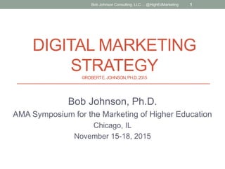 DIGITAL MARKETING
STRATEGY©ROBERTE.JOHNSON,PH.D.2015
Bob Johnson, Ph.D.
AMA Symposium for the Marketing of Higher Education
Chicago, IL
November 15-18, 2015
Bob Johnson Consulting, LLC ... @HighEdMarketing 1
 
