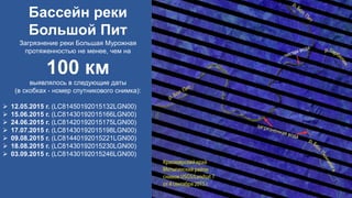 Бассейн реки
Большой Пит
Загрязнение реки Большая Мурожная
протяженностью не менее, чем на
100 км
выявлялось в следующие даты
(в скобках - номер спутникового снимка):
 12.05.2015 г. (LC81450192015132LGN00)
 15.06.2015 г. (LC81430192015166LGN00)
 24.06.2015 г. (LC81420192015175LGN00)
 17.07.2015 г. (LC81430192015198LGN00)
 09.08.2015 г. (LC81440192015221LGN00)
 18.08.2015 г. (LC81430192015230LGN00)
 03.09.2015 г. (LC81430192015246LGN00)
 