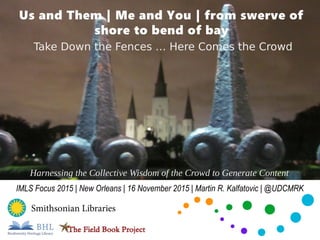Us and Them | Me and You | from swerve of
shore to bend of bay
Take Down the Fences … Here Comes the Crowd
IMLS Focus 2015 | New Orleans | 16 November 2015 | Martin R. Kalfatovic | @UDCMRK
Harnessing the Collective Wisdom of the Crowd to Generate Content
 