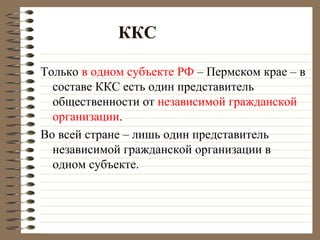 ККС
Только в одном субъекте РФ – Пермском крае – в
составе ККС есть один представитель
общественности от независимой гражданской
организации.
Во всей стране – лишь один представитель
независимой гражданской организации в
одном субъекте.
 