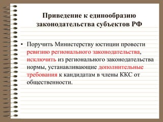 Приведение к единообразию
законодательства субъектов РФ
• Поручить Министерству юстиции провести
ревизию регионального законодательства,
исключить из регионального законодательства
нормы, устанавливающие дополнительные
требования к кандидатам в члены ККС от
общественности.
 