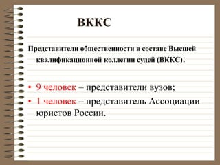 ВККС
Представители общественности в составе Высшей
квалификационной коллегии судей (ВККС):
• 9 человек – представители вузов;
• 1 человек – представитель Ассоциации
юристов России.
 