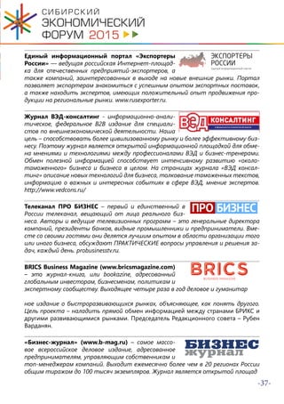 -37-
Единый информационный портал «Экспортеры
России» — ведущая российская Интернет-площад-
ка для отечественных предприятий-экспортеров, а
также компаний, заинтересованных в выходе на новые внешние рынки. Портал
позволяет экспортерам знакомиться с успешным опытом экспортных поставок,
а также находить экспертов, имеющих положительный опыт продвижения про-
дукции на региональные рынки. www.rusexporter.ru.
Журнал ВЭД-консалтинг - информационно-анали-
тическое, федеральное B2B издание для специали-
стов по внешнеэкономической деятельности. Наша
цель – способствовать более цивилизованному рынку и более эффективному биз-
несу. Поэтому журнал является открытой информационной площадкой для обме-
на мнениями и технологиями между профессионалами ВЭД и бизнес-тренерами.
Обмен полезной информацией способствует интенсивному развитию «около-
таможенного» бизнеса и бизнеса в целом. На страницах журнала «ВЭД консал-
тинг» описание новых технологий для бизнеса, толкование таможенных текстов,
информацию о важных и интересных событиях в сфере ВЭД, мнение экспертов.
http://www.vedcons.ru/
Телеканал ПРО БИЗНЕС – первый и единственный в
России телеканал, вещающий от лица реального биз-
неса. Авторы и ведущие телевизионных программ – это генеральные директора
компаний, президенты банков, видные промышленники и предприниматели. Вме-
сте со своими гостями они делятся лучшим опытом в области организации того
или иного бизнеса, обсуждают ПРАКТИЧЕСКИЕ вопросы управления и решения за-
дач, каждый день. probusinesstv.ru.
BRICS Business Magazine (www.bricsmagazine.com)
– это журнал-книга, или bookazine, адресованный
глобальным инвесторам, бизнесменам, политикам и
экспертному сообществу. Выходящее четыре раза в год деловое и гуманитар
ное издание о быстроразвивающихся рынках, объясняющее, как понять другого.
Цель проекта – наладить прямой обмен информацией между странами БРИКС и
другими развивающимися рынками. Председатель Редакционного совета – Рубен
Варданян.
«Бизнес-журнал» (www.b-mag.ru) – самое массо-
вое всероссийское деловое издание, адресованное
предпринимателям, управляющим собственникам и
топ-менеджерам компаний. Выходит ежемесячно более чем в 20 регионах России
общим тиражом до 100 тысяч экземпляров. Журнал является открытой площад
 