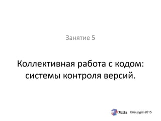 Спецкурс-2015
Коллективная работа с кодом:
системы контроля версий.
Занятие 5
 