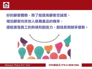 好的顧客體驗，除了能提高顧客忠誠度，
增加顧客向其他人推薦產品的機率，
還能激發員工的熱情和創造力，創造長期競爭優勢。
 