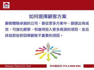 如何選擇顧客方案
顧客體驗卓越的公司，會從眾多方案中，篩選出有成
效、可強化願景，和值得投入更多資源的項目，並且
終結那些對目標顧客不重要的項目。
 