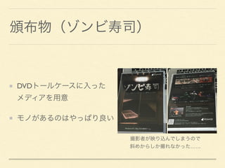 頒布物（ゾンビ寿司）
DVDトールケースに入った 
メディアを用意
モノがあるのはやっぱり良い
撮影者が映り込んでしまうので
斜めからしか撮れなかった……
 
