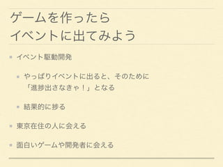 ゲームを作ったら
イベントに出てみよう
イベント駆動開発
やっぱりイベントに出ると、そのために 
「進 出さなきゃ！」となる
結果的に る
東京在住の人に会える
面白いゲームや開発者に会える
 