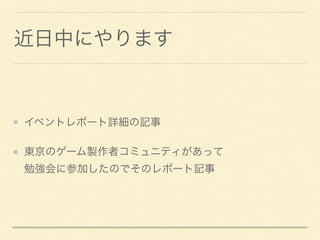 近日中にやります
イベントレポート詳細の記事
東京のゲーム製作者コミュニティがあって 
勉強会に参加したのでそのレポート記事
 