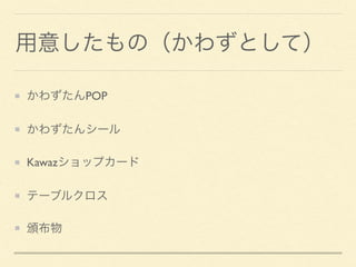 用意したもの（かわずとして）
かわずたんPOP
かわずたんシール
Kawazショップカード
テーブルクロス
頒布物
 