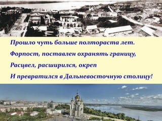 Прошло чуть больше полтораста лет.
Форпост, поставлен охранять границу,
Расцвел, расширился, окреп
И превратился в Дальневосточную столицу!
 