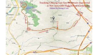 이
수
봉
Tracking Cheung-Gye-San Mountain near Seoul
21 Nov 2015 with High School Classmates
Edited by Seung J. Lee
 