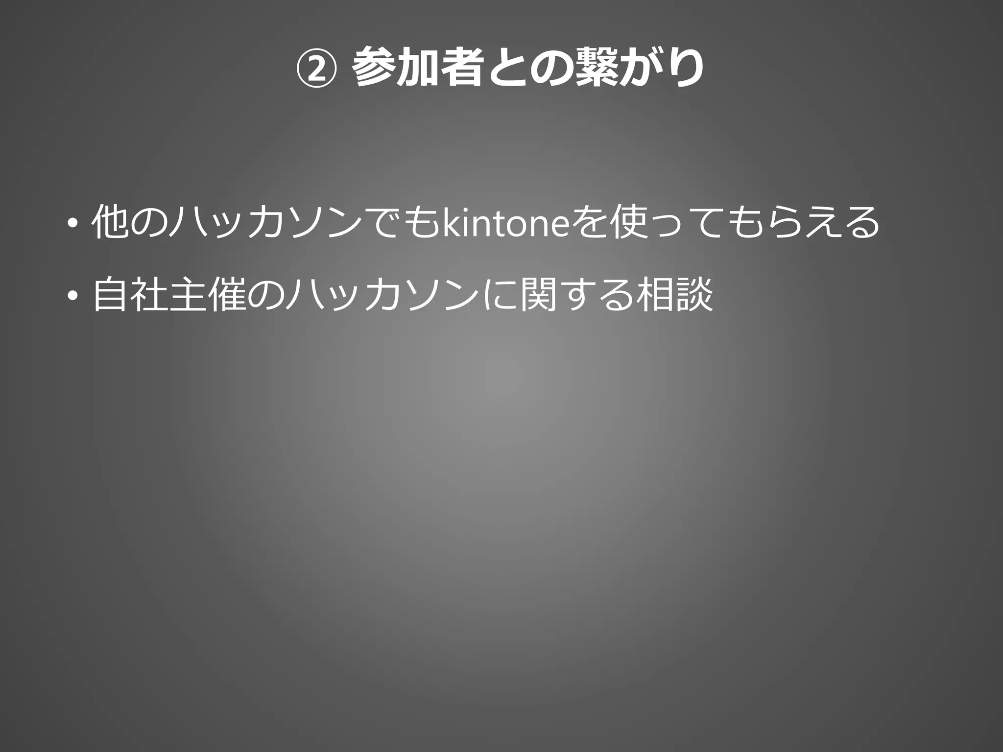 • 他のハッカソンでもkintoneを使ってもらえる
• 自社主催のハッカソンに関する相談
② 参加者との繋がり
 