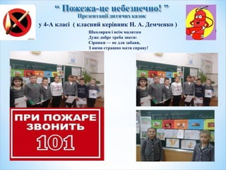 Школярам і всім малятам
Дуже добре треба знати:
Сірники — не для забави,
З ними страшно мати справу!
у 4-А класі ( класний керівник Н. А. Демченко )
 