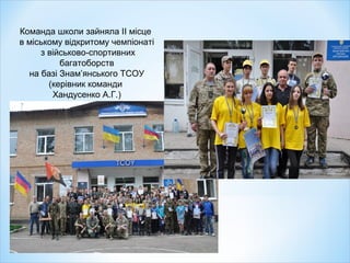 Команда школи зайняла ІІ місце
в міському відкритому чемпіонаті
з військово-спортивних
багатоборств
на базі Знам’янського ТСОУ
(керівник команди
Хандусенко А.Г.)
 