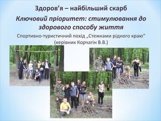 Здоров’я – найбільший скарб
Ключовий пріоритет: стимулювання до
здорового способу життя
Спортивно-туристичний похід „Стежками рідного краю“
(керівник Корчагін В.В.)
 