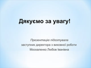 Дякуємо за увагу!
Презентацію підготувала
заступник директора з виховної роботи
Москаленко Любов Іванівна
 