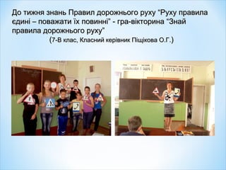 До тижня знань Правил дорожнього руху “Руху правилаДо тижня знань Правил дорожнього руху “Руху правила
єдині – поважати їх повинні” - гра-вікторина “Знайєдині – поважати їх повинні” - гра-вікторина “Знай
правила дорожнього руху”правила дорожнього руху”
((7-В клас, Класний керівник Піщікова О.Г.7-В клас, Класний керівник Піщікова О.Г.))
 