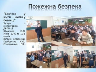 “Безпека у
житті – життя у
безпеці”
Зустріч з
інспектором
ДРПЧ-18
Шмалько Ю.О.
Учнів 10-А та 10-Б
класів
(Класні керівники:
Грабовська С.О.,
Соломченко Г.В.)
 