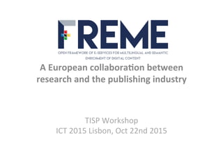A	
  European	
  collabora.on	
  between	
  
research	
  and	
  the	
  publishing	
  industry	
  
TISP	
  Workshop	
  
ICT	
  2015	
  Lisbon,	
  Oct	
  22nd	
  2015	
  
 