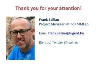 Thank	
  you	
  for	
  your	
  aOen.on!	
  
Frank	
  Salliau	
  
Project	
  Manager	
  iMinds	
  MMLab	
  
	
  
Email	
  frank.salliau@ugent.be	
  
	
  
(Erra?c)	
  Twider	
  @fsalliau	
  
 