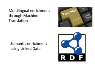Mul?lingual	
  enrichment	
  
through	
  Machine	
  
Transla?on	
  
	
  
Seman?c	
  enrichment	
  
using	
  Linked	
  Data	
  
	
  
 