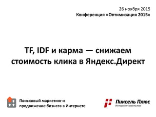 TF, IDF и карма — снижаем
стоимость клика в Яндекс.Директ
26 ноября 2015
Конференция «Оптимизация 2015»
Поисковый маркетинг и
продвижение бизнеса в Интернете
 